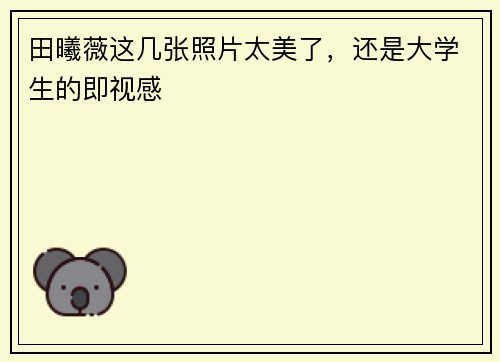 田曦薇这几张照片太美了，还是大学生的即视感