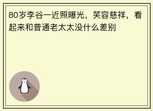 80岁李谷一近照曝光，笑容慈祥，看起来和普通老太太没什么差别